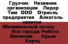 Грузчик › Название организации ­ Лидер Тим, ООО › Отрасль предприятия ­ Алкоголь, напитки › Минимальный оклад ­ 7 000 - Все города Работа » Вакансии   . Крым,Керчь